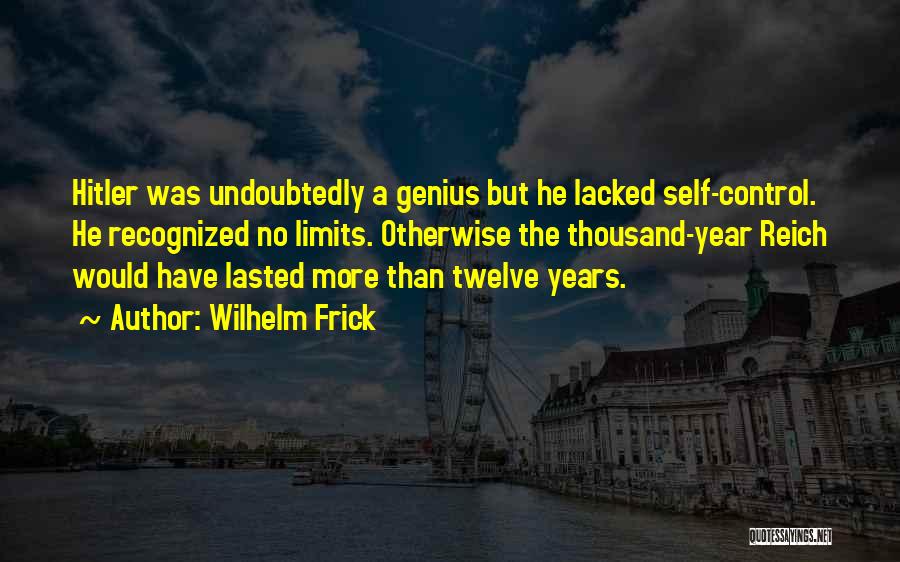 Wilhelm Frick Quotes: Hitler Was Undoubtedly A Genius But He Lacked Self-control. He Recognized No Limits. Otherwise The Thousand-year Reich Would Have Lasted