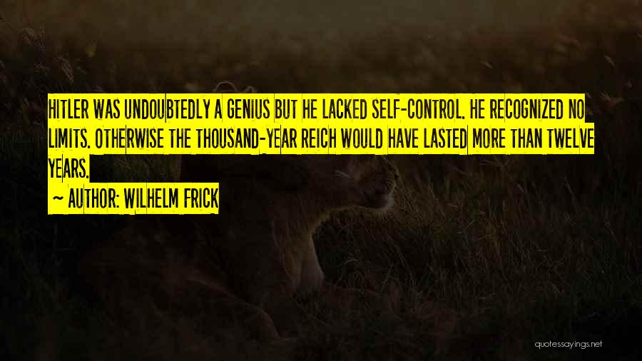 Wilhelm Frick Quotes: Hitler Was Undoubtedly A Genius But He Lacked Self-control. He Recognized No Limits. Otherwise The Thousand-year Reich Would Have Lasted