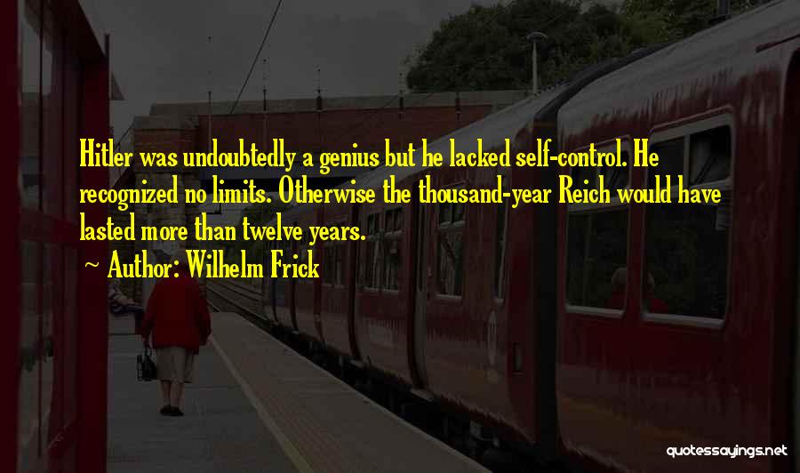 Wilhelm Frick Quotes: Hitler Was Undoubtedly A Genius But He Lacked Self-control. He Recognized No Limits. Otherwise The Thousand-year Reich Would Have Lasted