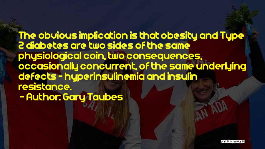 Gary Taubes Quotes: The Obvious Implication Is That Obesity And Type 2 Diabetes Are Two Sides Of The Same Physiological Coin, Two Consequences,
