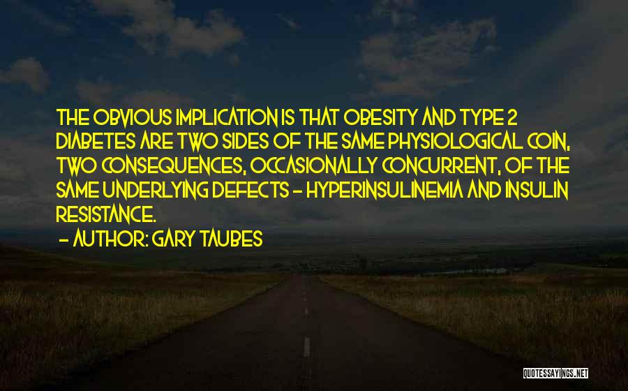 Gary Taubes Quotes: The Obvious Implication Is That Obesity And Type 2 Diabetes Are Two Sides Of The Same Physiological Coin, Two Consequences,