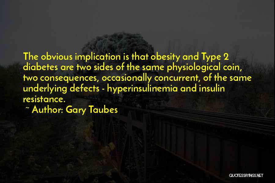 Gary Taubes Quotes: The Obvious Implication Is That Obesity And Type 2 Diabetes Are Two Sides Of The Same Physiological Coin, Two Consequences,