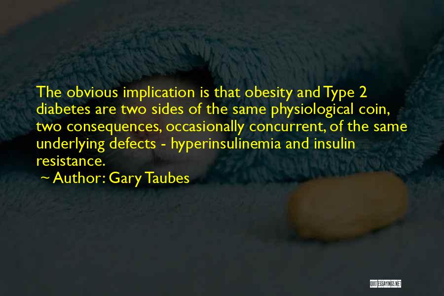 Gary Taubes Quotes: The Obvious Implication Is That Obesity And Type 2 Diabetes Are Two Sides Of The Same Physiological Coin, Two Consequences,