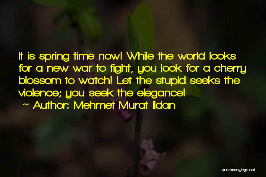 Mehmet Murat Ildan Quotes: It Is Spring Time Now! While The World Looks For A New War To Fight, You Look For A Cherry