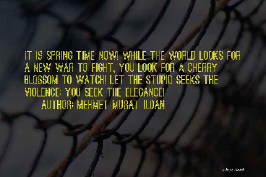 Mehmet Murat Ildan Quotes: It Is Spring Time Now! While The World Looks For A New War To Fight, You Look For A Cherry