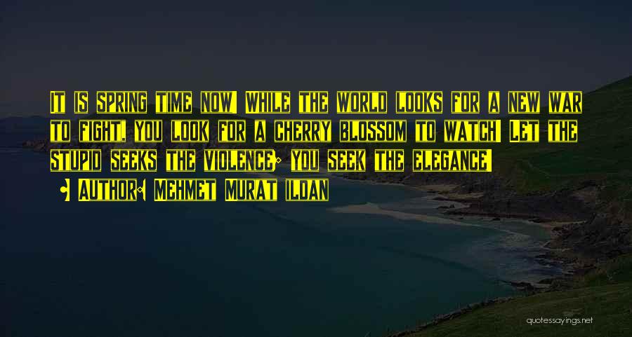 Mehmet Murat Ildan Quotes: It Is Spring Time Now! While The World Looks For A New War To Fight, You Look For A Cherry