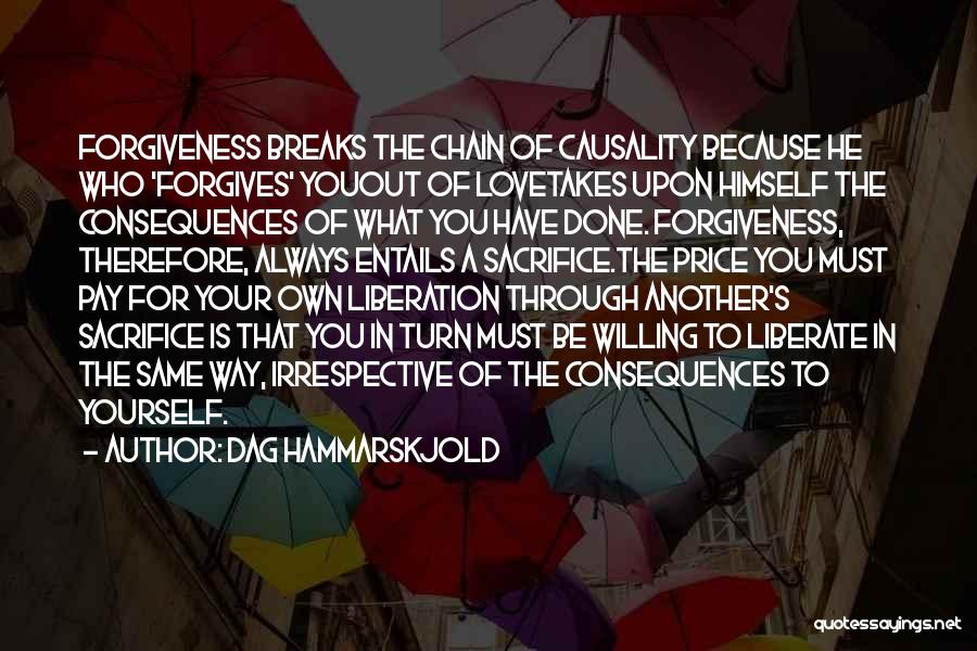Dag Hammarskjold Quotes: Forgiveness Breaks The Chain Of Causality Because He Who 'forgives' Youout Of Lovetakes Upon Himself The Consequences Of What You