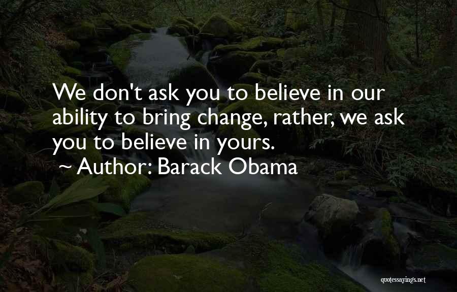 Barack Obama Quotes: We Don't Ask You To Believe In Our Ability To Bring Change, Rather, We Ask You To Believe In Yours.