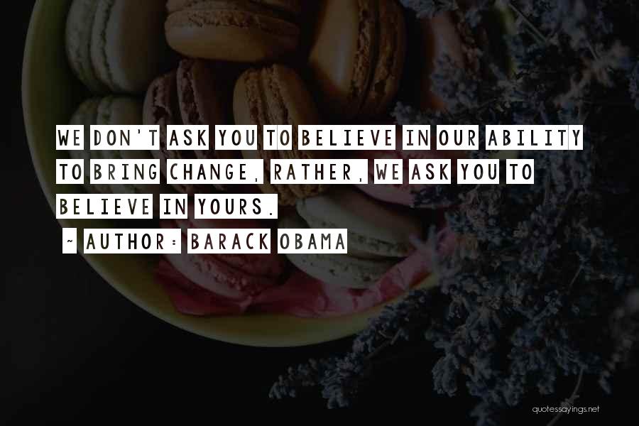 Barack Obama Quotes: We Don't Ask You To Believe In Our Ability To Bring Change, Rather, We Ask You To Believe In Yours.