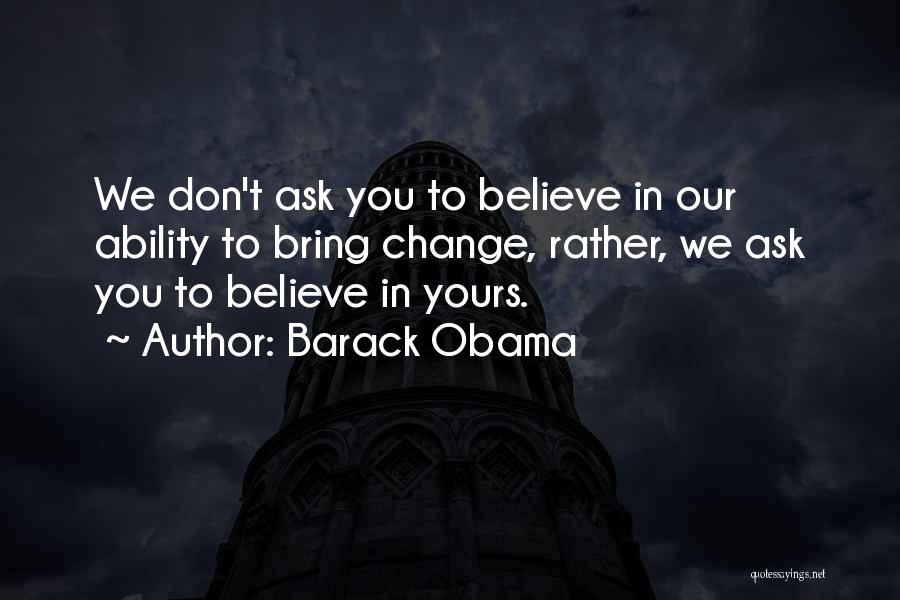Barack Obama Quotes: We Don't Ask You To Believe In Our Ability To Bring Change, Rather, We Ask You To Believe In Yours.