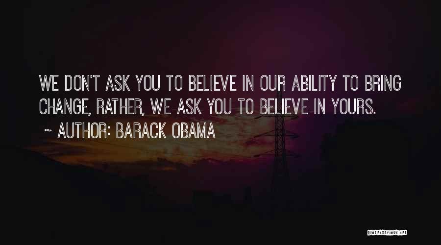 Barack Obama Quotes: We Don't Ask You To Believe In Our Ability To Bring Change, Rather, We Ask You To Believe In Yours.