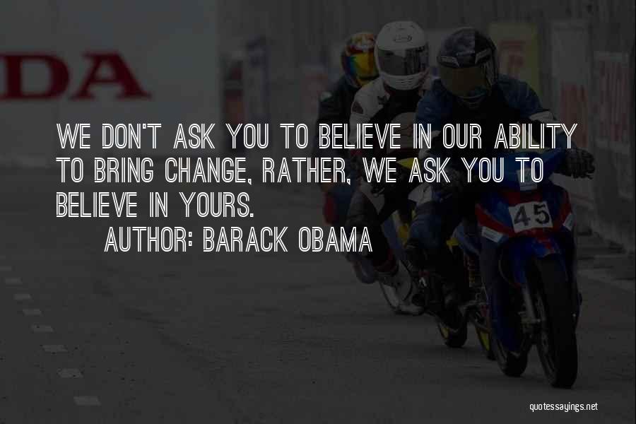 Barack Obama Quotes: We Don't Ask You To Believe In Our Ability To Bring Change, Rather, We Ask You To Believe In Yours.