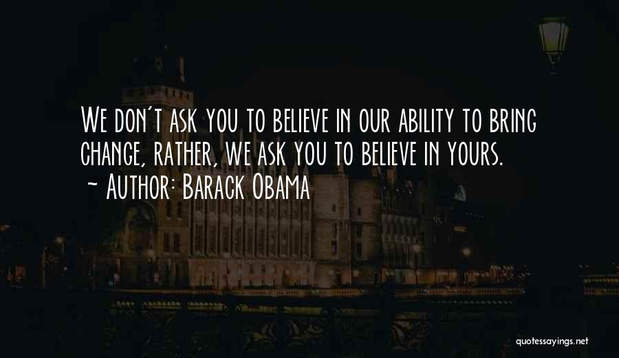 Barack Obama Quotes: We Don't Ask You To Believe In Our Ability To Bring Change, Rather, We Ask You To Believe In Yours.