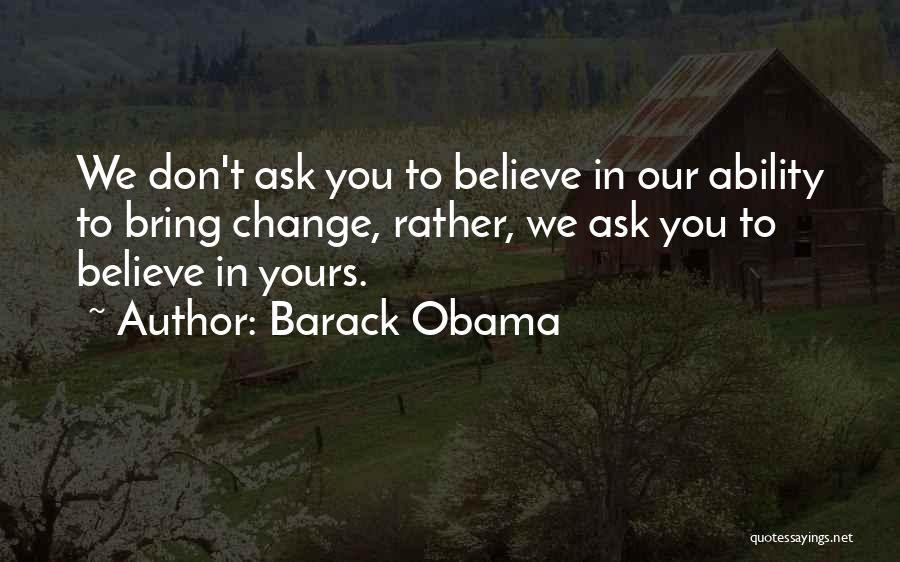 Barack Obama Quotes: We Don't Ask You To Believe In Our Ability To Bring Change, Rather, We Ask You To Believe In Yours.