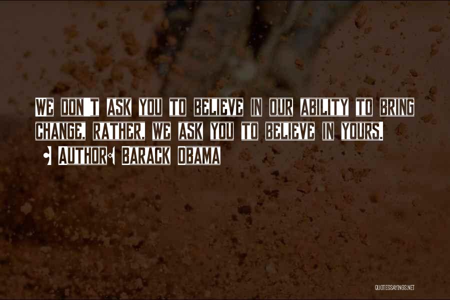 Barack Obama Quotes: We Don't Ask You To Believe In Our Ability To Bring Change, Rather, We Ask You To Believe In Yours.