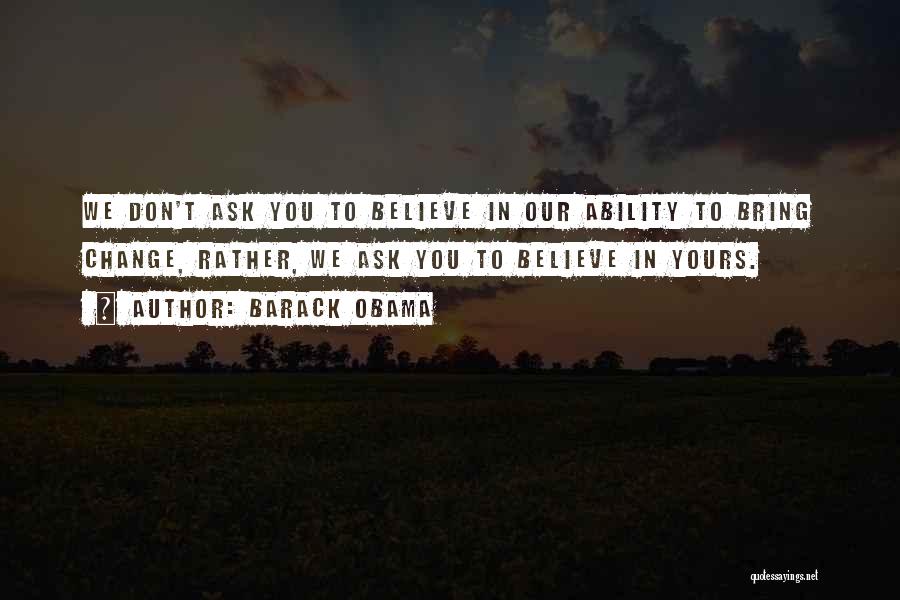 Barack Obama Quotes: We Don't Ask You To Believe In Our Ability To Bring Change, Rather, We Ask You To Believe In Yours.