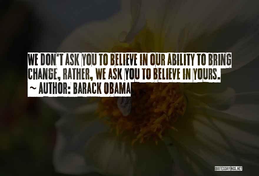 Barack Obama Quotes: We Don't Ask You To Believe In Our Ability To Bring Change, Rather, We Ask You To Believe In Yours.