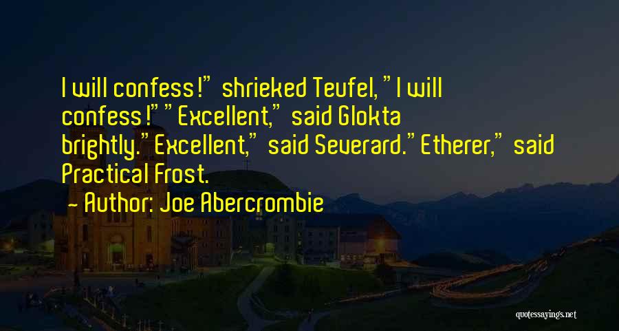 Joe Abercrombie Quotes: I Will Confess! Shrieked Teufel, I Will Confess!excellent, Said Glokta Brightly.excellent, Said Severard.etherer, Said Practical Frost.