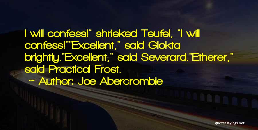 Joe Abercrombie Quotes: I Will Confess! Shrieked Teufel, I Will Confess!excellent, Said Glokta Brightly.excellent, Said Severard.etherer, Said Practical Frost.