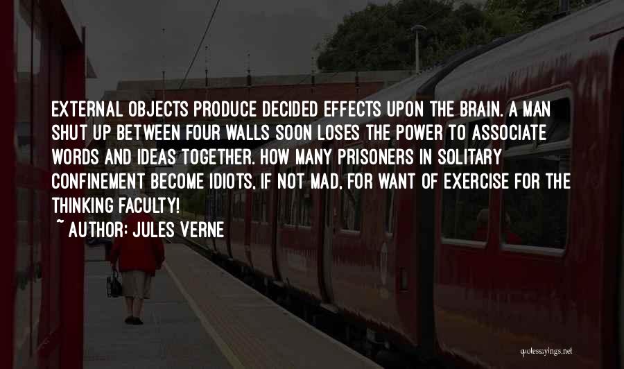 Jules Verne Quotes: External Objects Produce Decided Effects Upon The Brain. A Man Shut Up Between Four Walls Soon Loses The Power To