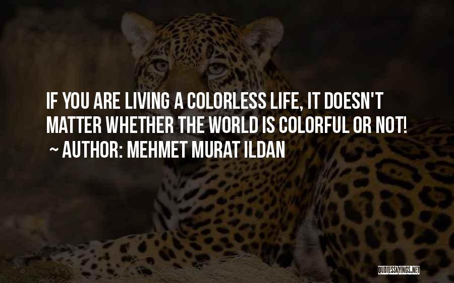 Mehmet Murat Ildan Quotes: If You Are Living A Colorless Life, It Doesn't Matter Whether The World Is Colorful Or Not!