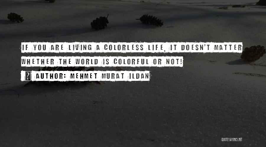 Mehmet Murat Ildan Quotes: If You Are Living A Colorless Life, It Doesn't Matter Whether The World Is Colorful Or Not!