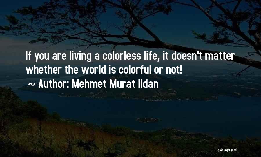 Mehmet Murat Ildan Quotes: If You Are Living A Colorless Life, It Doesn't Matter Whether The World Is Colorful Or Not!