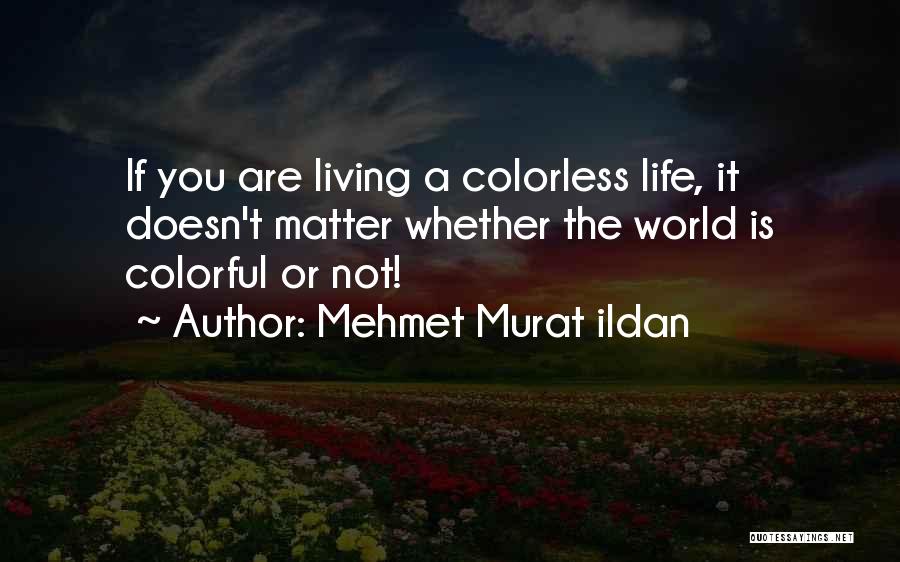 Mehmet Murat Ildan Quotes: If You Are Living A Colorless Life, It Doesn't Matter Whether The World Is Colorful Or Not!