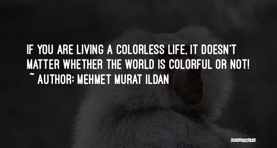 Mehmet Murat Ildan Quotes: If You Are Living A Colorless Life, It Doesn't Matter Whether The World Is Colorful Or Not!
