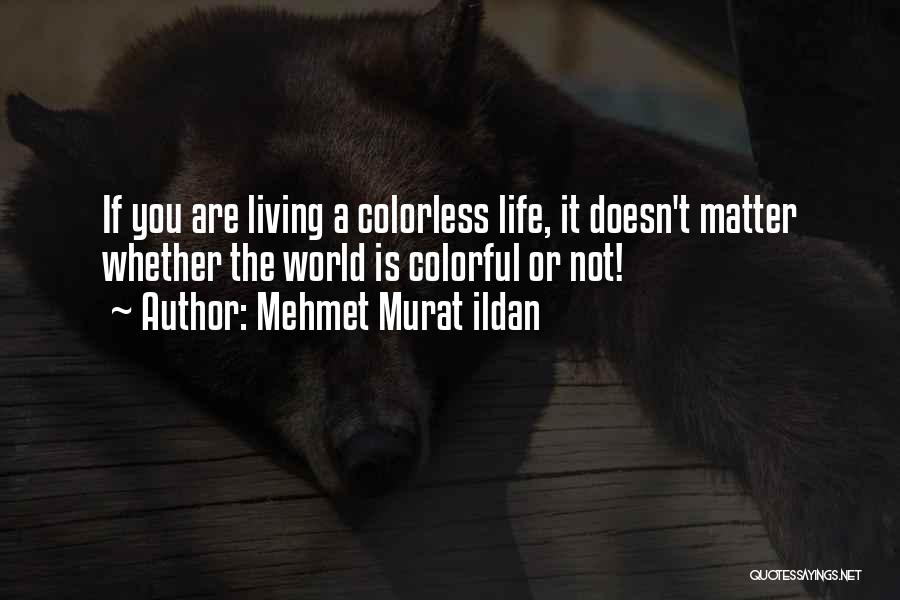 Mehmet Murat Ildan Quotes: If You Are Living A Colorless Life, It Doesn't Matter Whether The World Is Colorful Or Not!