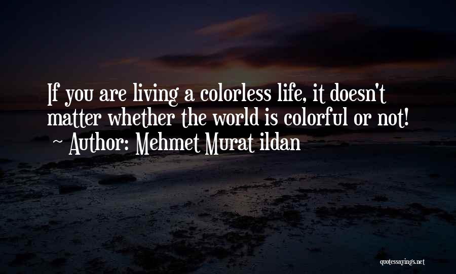 Mehmet Murat Ildan Quotes: If You Are Living A Colorless Life, It Doesn't Matter Whether The World Is Colorful Or Not!