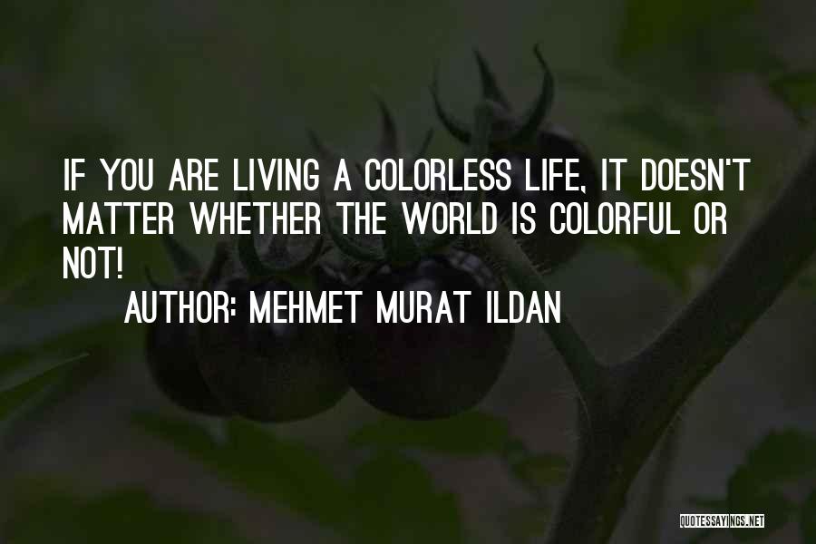 Mehmet Murat Ildan Quotes: If You Are Living A Colorless Life, It Doesn't Matter Whether The World Is Colorful Or Not!