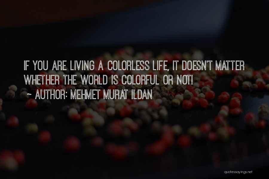 Mehmet Murat Ildan Quotes: If You Are Living A Colorless Life, It Doesn't Matter Whether The World Is Colorful Or Not!