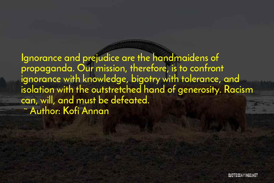 Kofi Annan Quotes: Ignorance And Prejudice Are The Handmaidens Of Propaganda. Our Mission, Therefore, Is To Confront Ignorance With Knowledge, Bigotry With Tolerance,