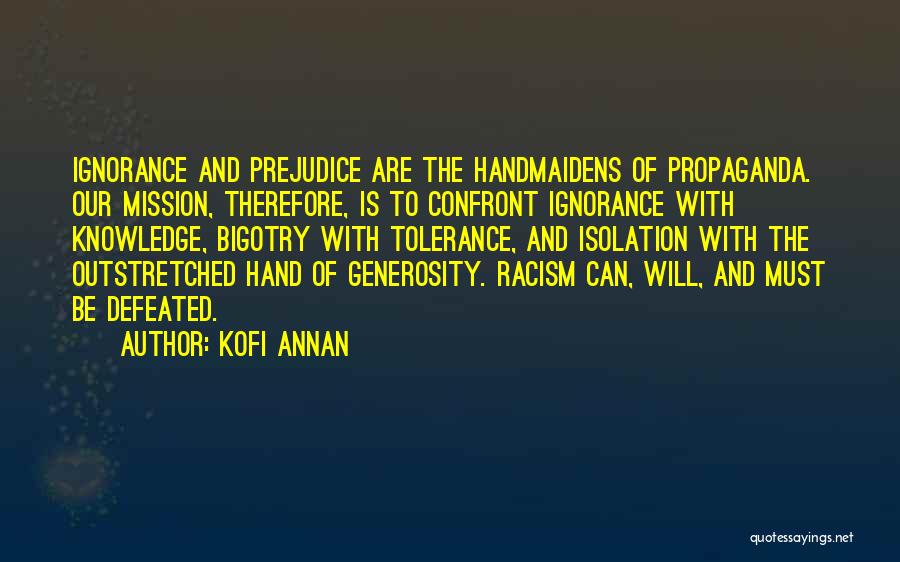 Kofi Annan Quotes: Ignorance And Prejudice Are The Handmaidens Of Propaganda. Our Mission, Therefore, Is To Confront Ignorance With Knowledge, Bigotry With Tolerance,