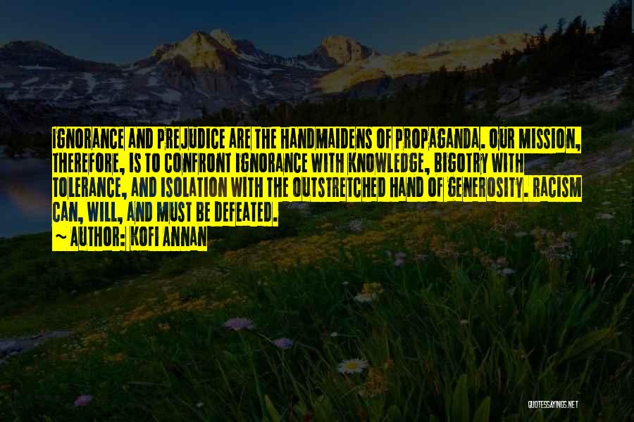 Kofi Annan Quotes: Ignorance And Prejudice Are The Handmaidens Of Propaganda. Our Mission, Therefore, Is To Confront Ignorance With Knowledge, Bigotry With Tolerance,