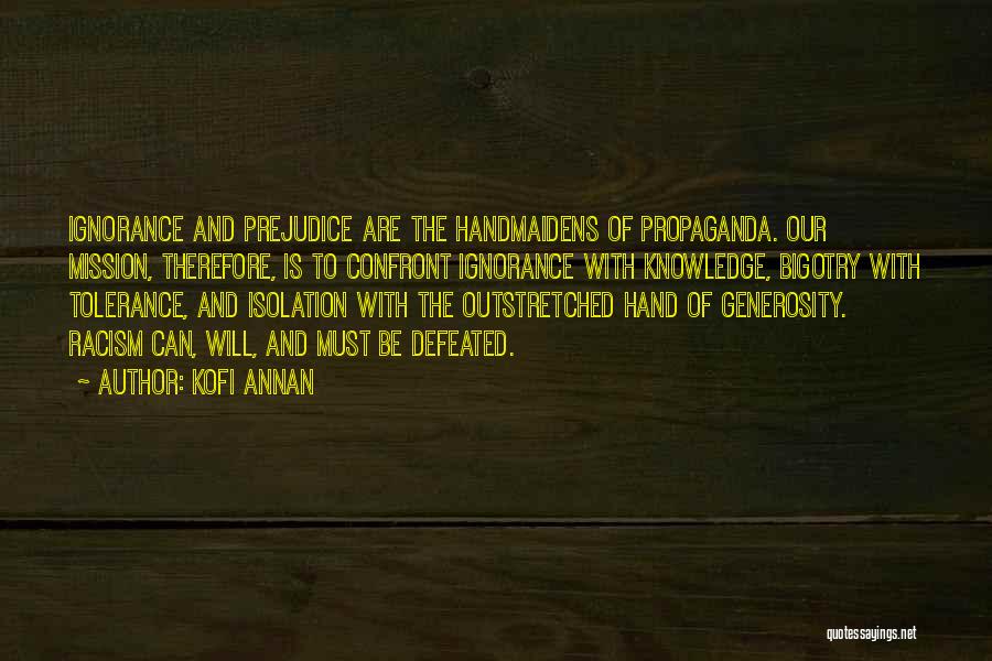 Kofi Annan Quotes: Ignorance And Prejudice Are The Handmaidens Of Propaganda. Our Mission, Therefore, Is To Confront Ignorance With Knowledge, Bigotry With Tolerance,