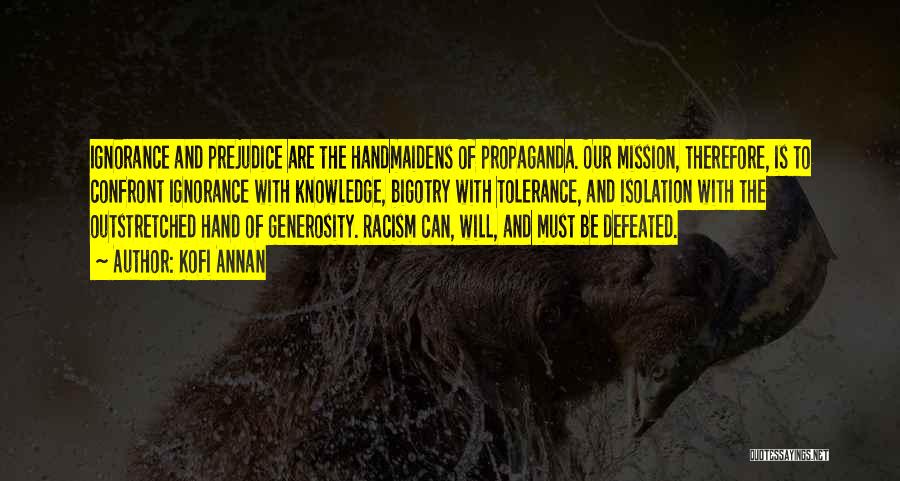 Kofi Annan Quotes: Ignorance And Prejudice Are The Handmaidens Of Propaganda. Our Mission, Therefore, Is To Confront Ignorance With Knowledge, Bigotry With Tolerance,