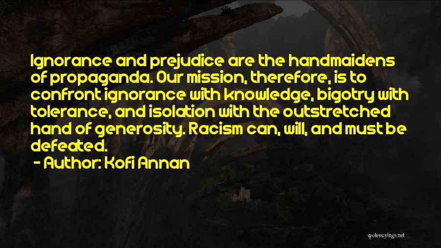 Kofi Annan Quotes: Ignorance And Prejudice Are The Handmaidens Of Propaganda. Our Mission, Therefore, Is To Confront Ignorance With Knowledge, Bigotry With Tolerance,