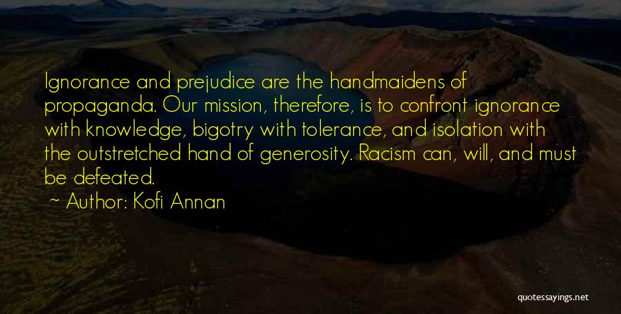 Kofi Annan Quotes: Ignorance And Prejudice Are The Handmaidens Of Propaganda. Our Mission, Therefore, Is To Confront Ignorance With Knowledge, Bigotry With Tolerance,