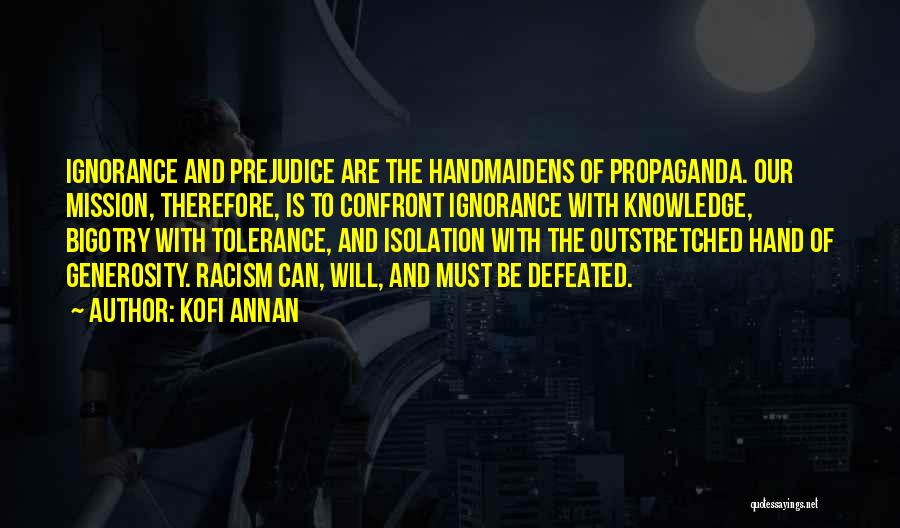 Kofi Annan Quotes: Ignorance And Prejudice Are The Handmaidens Of Propaganda. Our Mission, Therefore, Is To Confront Ignorance With Knowledge, Bigotry With Tolerance,