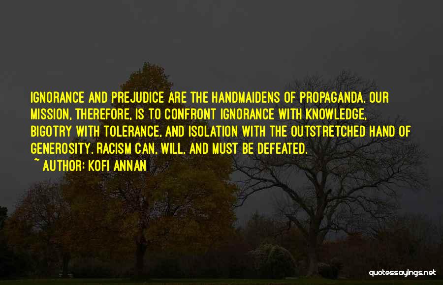 Kofi Annan Quotes: Ignorance And Prejudice Are The Handmaidens Of Propaganda. Our Mission, Therefore, Is To Confront Ignorance With Knowledge, Bigotry With Tolerance,