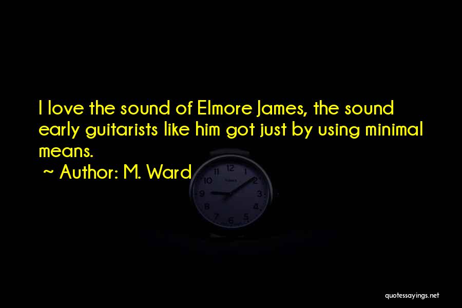 M. Ward Quotes: I Love The Sound Of Elmore James, The Sound Early Guitarists Like Him Got Just By Using Minimal Means.
