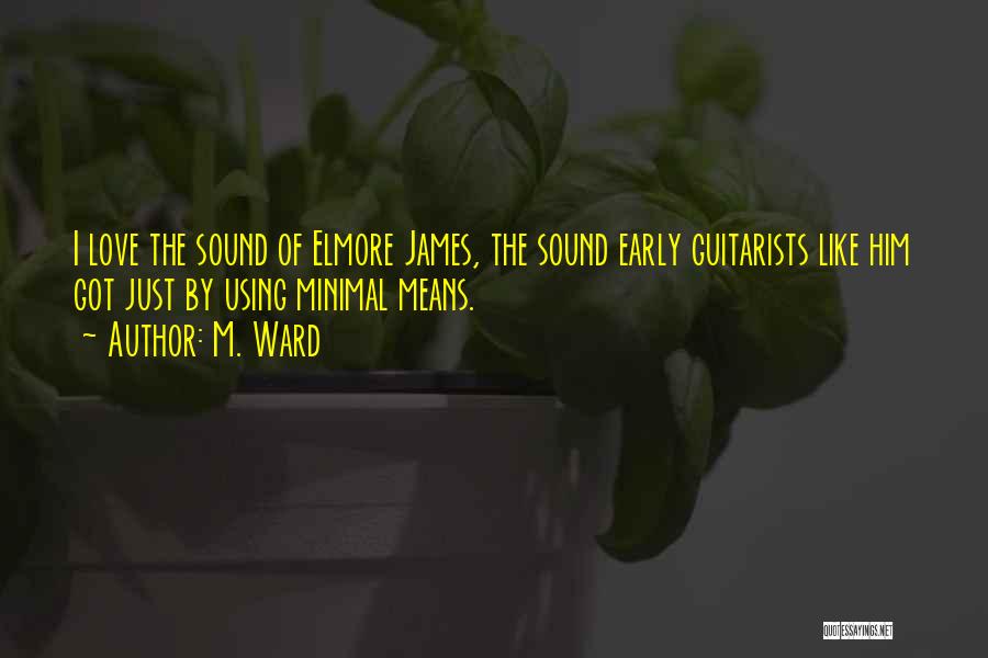 M. Ward Quotes: I Love The Sound Of Elmore James, The Sound Early Guitarists Like Him Got Just By Using Minimal Means.