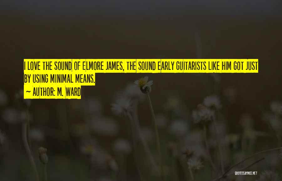 M. Ward Quotes: I Love The Sound Of Elmore James, The Sound Early Guitarists Like Him Got Just By Using Minimal Means.