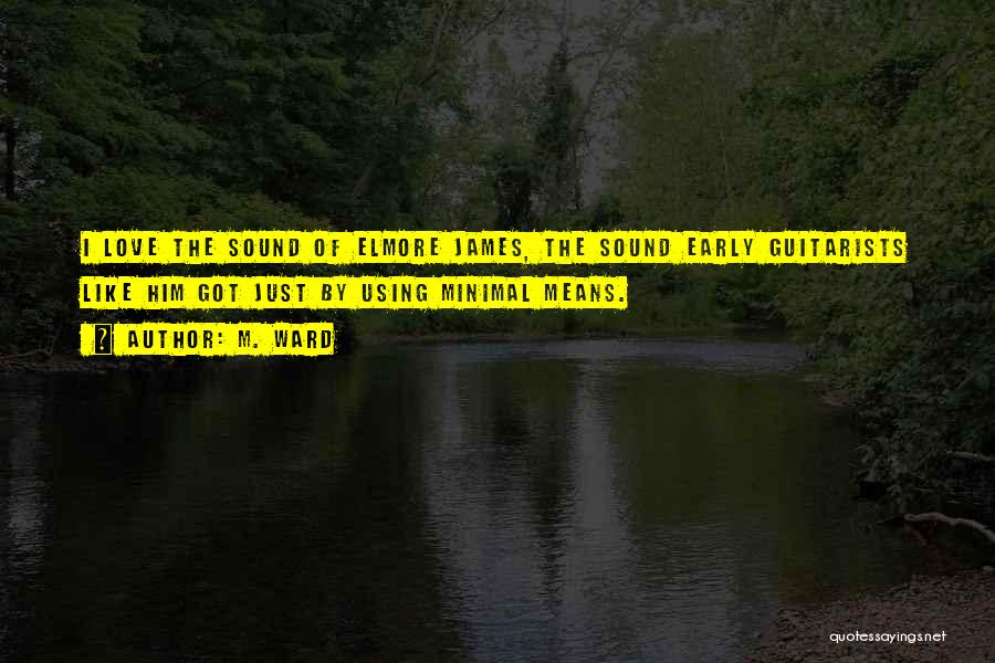 M. Ward Quotes: I Love The Sound Of Elmore James, The Sound Early Guitarists Like Him Got Just By Using Minimal Means.