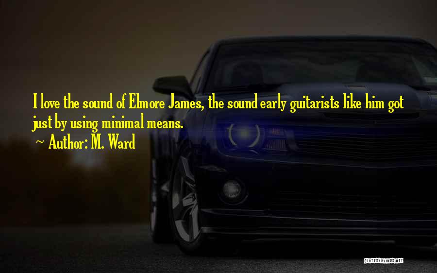 M. Ward Quotes: I Love The Sound Of Elmore James, The Sound Early Guitarists Like Him Got Just By Using Minimal Means.