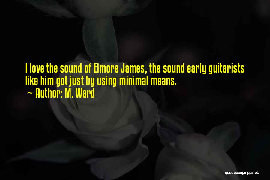 M. Ward Quotes: I Love The Sound Of Elmore James, The Sound Early Guitarists Like Him Got Just By Using Minimal Means.