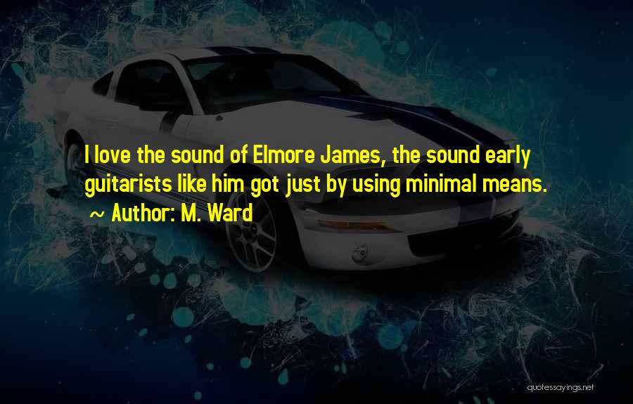 M. Ward Quotes: I Love The Sound Of Elmore James, The Sound Early Guitarists Like Him Got Just By Using Minimal Means.