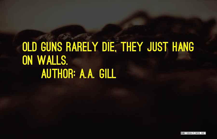 A.A. Gill Quotes: Old Guns Rarely Die, They Just Hang On Walls.